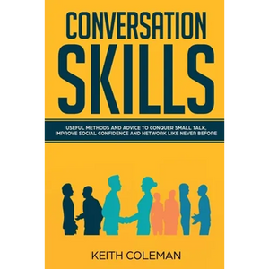 Conversation Skills: Useful Methods and Advice to Conquer Small Talk, Improve Social Confidence and Network Like Never Before - Paperback