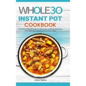The Whole30 Instant Pot Cookbook: The Ultimate Whole30 Instant Pot Quick, Easy and Healthy Recipes for Your Multicooker and Instant Pot Pressure Cooke - Hardcover