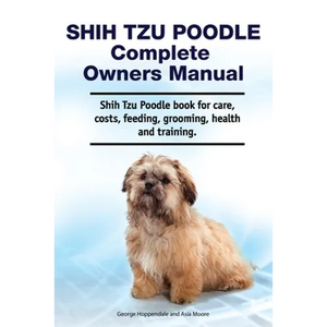 Shih Tzu Poodle Complete Owners Manual. Shih Tzu Poodle book for care, costs, feeding, grooming, health and training. - Paperback