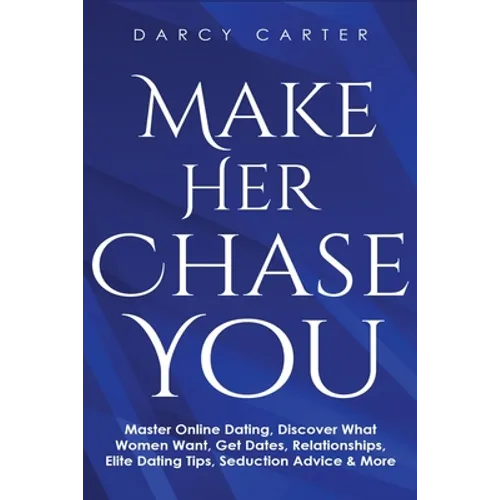 Make Her Chase You: Master Online Dating, Discover What Women Want, Get Dates, Relationships, Elite Dating Tips, Seduction Advice & More - Paperback