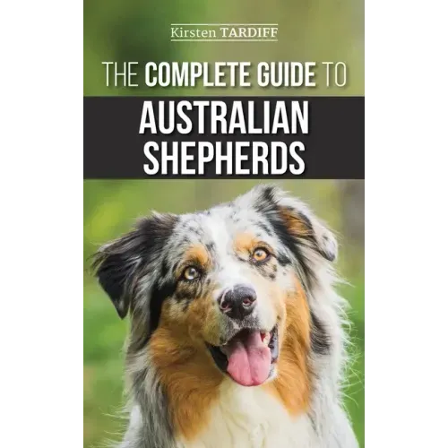 The Complete Guide to Australian Shepherds: Learn Everything You Need to Know About Raising, Training, and Successfully Living with Your New Aussie - Hardcover