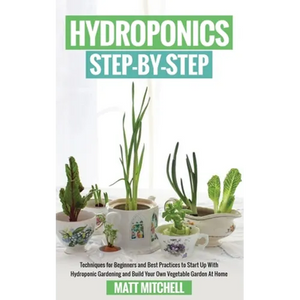 Hydroponics Step-By-Step: Techniques For Beginners And Best Practices To Start Up With Hydroponic Gardening And Build Your Own Vegetable Garden At Hom - Paperback