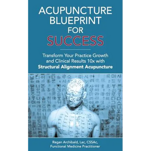 Acupuncture Blueprint for Success: Transform Your Practice Growth and Clinical Results 10x with Structural Alignment Acupuncture - Paperback