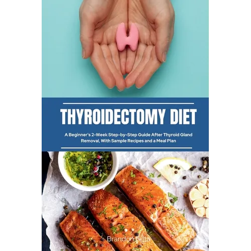 Thyroidectomy Diet: A Beginner's 2-Week Step-by-Step Guide After Thyroid Gland Removal, With Sample Recipes and a Meal Plan - Paperback