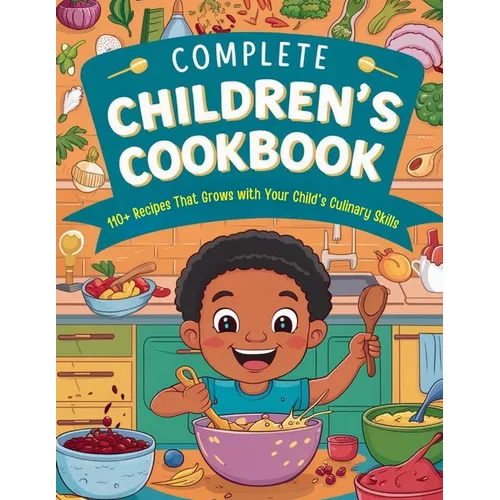 Complete Children's Cookbook: 110+ Recipes That Grows with Your Child's Culinary Skills - Paperback