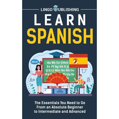Learn Spanish: The Essentials You Need to Go From an Absolute Beginner to Intermediate and Advanced - Hardcover