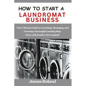 How to Start a Laundromat Business: Your Ultimate Guide to Launching, Managing, and Growing a Successful Laundry Shop (Even with Small or Zero Capital - Paperback