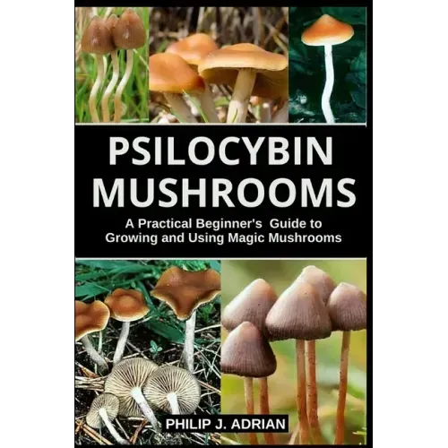 Psilocybin Mushrooms: A Practical Beginners Guide to Growing and Using Magic Mushrooms Indoors - Paperback