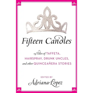 Fifteen Candles: 15 Tales of Taffeta, Hairspray, Drunk Uncles, and Other Quinceanera Stories - Paperback