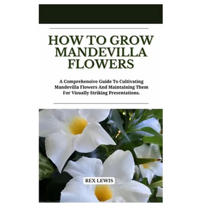 How to Grow Mandevilla Flowers: A Comprehensive Guide To Cultivating Mandevilla Flowers And Maintaining Them For Visually Striking Presentations. - Paperback