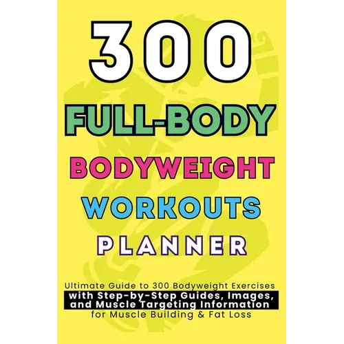 300 Full-Body Body Weight Workouts Book Planner: Ultimate Guide to 300 Bodyweight Exercises with Step-by-Step Guides, Images, and Muscle Targeting Inf - Paperback