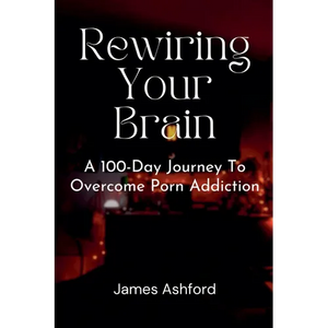 Rewiring Your Brain: A 100-Day Journey to Overcome Porn Addiction - Paperback