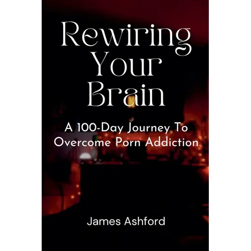 Rewiring Your Brain: A 100-Day Journey to Overcome Porn Addiction - Paperback