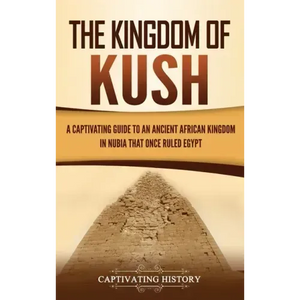 The Kingdom of Kush: A Captivating Guide to an Ancient African Kingdom in Nubia That Once Ruled Egypt - Hardcover