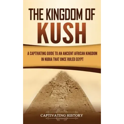 The Kingdom of Kush: A Captivating Guide to an Ancient African Kingdom in Nubia That Once Ruled Egypt - Hardcover