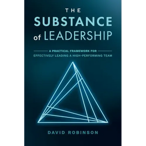 The Substance of Leadership: A Practical Framework for Effectively Leading a High-Performing Team - Paperback