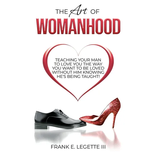The Art of Womanhood: Teaching Your Man To Love You The Way You Want To Be Loved Without Him Knowing He's Being Taught! - Paperback