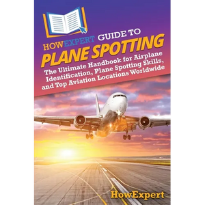 HowExpert Guide to Plane Spotting: The Ultimate Handbook for Airplane Identification, Plane Spotting Skills, and Top Aviation Locations Worldwide - Paperback