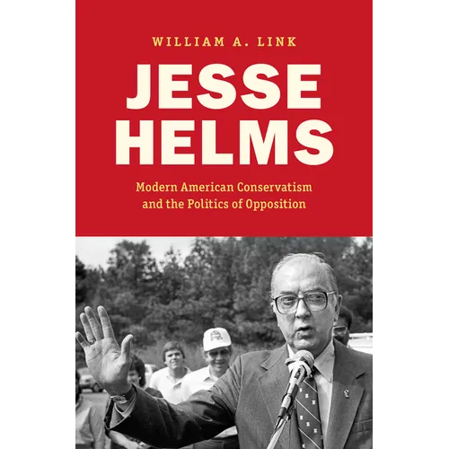 Jesse Helms: Modern Conservatism and the Politics of Opposition - Hardcover