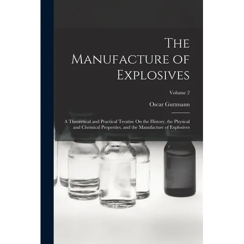 The Manufacture of Explosives: A Theoretical and Practical Treatise On the History, the Physical and Chemical Properties, and the Manufacture of Expl - Paperback