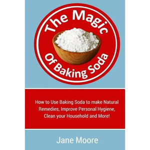 The Magic of Baking Soda: How to Use Baking Soda to make Natural Remedies, Improve Personal Hygiene, Clean your Household and More! - Paperback