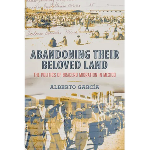 Abandoning Their Beloved Land: The Politics of Bracero Migration in Mexico - Paperback