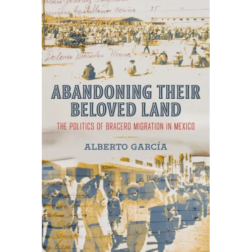Abandoning Their Beloved Land: The Politics of Bracero Migration in Mexico - Paperback