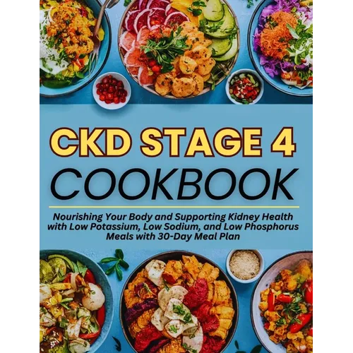 Ckd Stage 4 Cookbook: Nourishing Your Body and Supporting Kidney Health with Low Potassium, Low Sodium, and Low Phosphorus Meals with 30-Day Meal Plan - Paperback