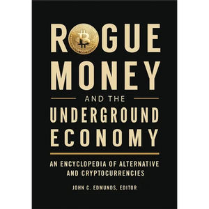 Rogue Money and the Underground Economy: An Encyclopedia of Alternative and Cryptocurrencies - Hardcover