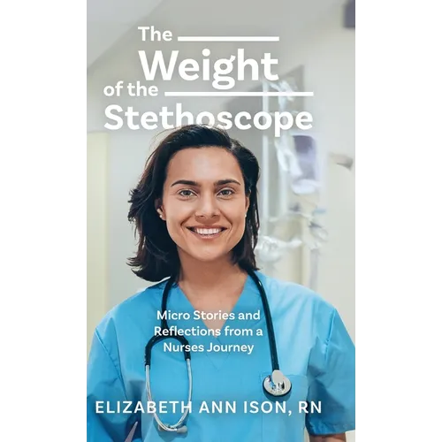 The Weight of the Stethoscope: Micro Stories and Reflections from a Nurses Journey - Hardcover