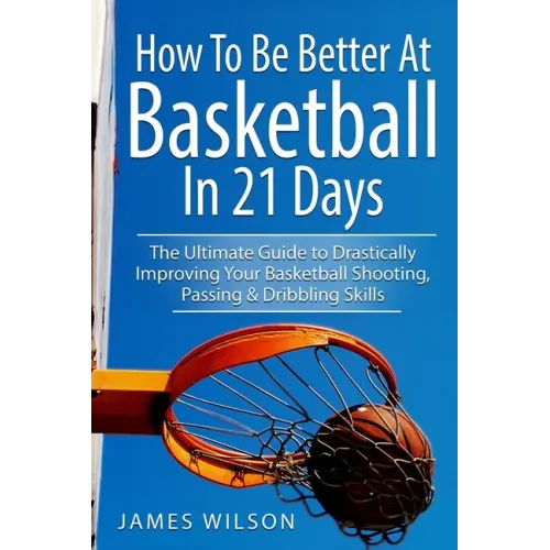 How to Be Better At Basketball in 21 days: The Ultimate Guide to Drastically Improving Your Basketball Shooting, Passing and Dribbling Skills - Paperback