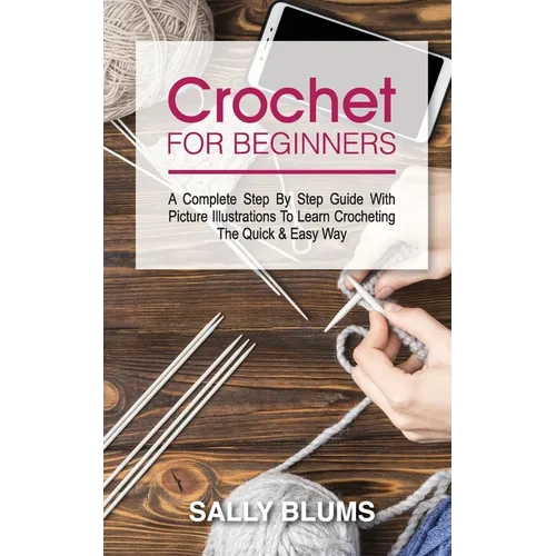 Crochet for Beginners: A Complete Step By Step Guide With Picture Illustrations To Learn Crocheting The Quick & Easy Way - Paperback