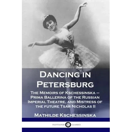 Dancing in Petersburg: The Memoirs of Kschessinska - Prima Ballerina of the Russian Imperial Theatre, and Mistress of the future Tsar Nicholas II - Paperback