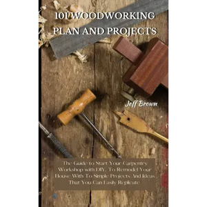 101 Woodworking Plan and Projects: The Guide to Start Your Carpentry Workshop with DIY, To Remodel Your House With To Simple Projects And Ideas That Y - Hardcover