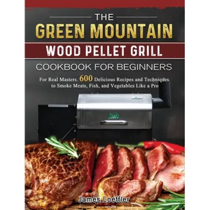 The Green Mountain Wood Pellet Grill Cookbook for Beginners: For Real Masters. 600 Delicious Recipes and Techniques to Smoke Meats, Fish, and Vegetabl - Hardcover