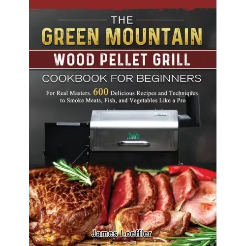 The Green Mountain Wood Pellet Grill Cookbook for Beginners: For Real Masters. 600 Delicious Recipes and Techniques to Smoke Meats, Fish, and Vegetabl - Hardcover