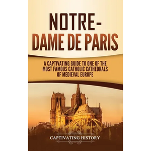 Notre-Dame de Paris: A Captivating Guide to One of the Most Famous Catholic Cathedrals of Medieval Europe - Hardcover
