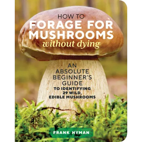 How to Forage for Mushrooms Without Dying: An Absolute Beginner's Guide to Identifying 29 Wild, Edible Mushrooms