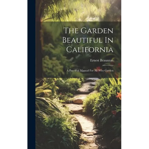 The Garden Beautiful In California: A Practical Manual For All Who Garden - Hardcover