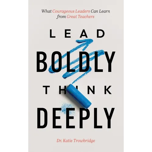 Lead Boldly, Think Deeply: What Courageous Leaders Can Learn from Great Teachers - Hardcover