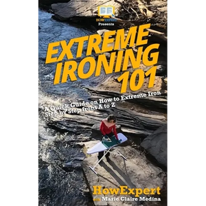 Extreme Ironing 101: A Quick Guide on How to Extreme Iron Step by Step from A to Z - Paperback