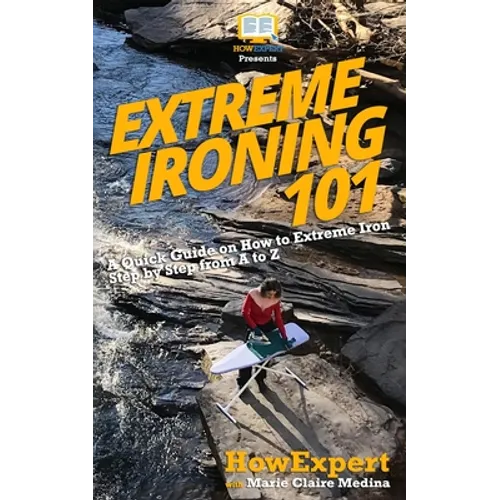 Extreme Ironing 101: A Quick Guide on How to Extreme Iron Step by Step from A to Z - Paperback