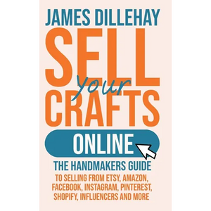 Sell Your Crafts Online: The Handmakers Guide to Selling from Etsy, Amazon, Facebook, Instagram, Pinterest, Shopify, Influencers and More - Hardcover