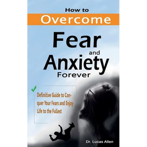 How to Overcome Fear and Anxiety Forever: Definitive Guide to Conquer Your Fears and Enjoy Life to the Fullest - Paperback