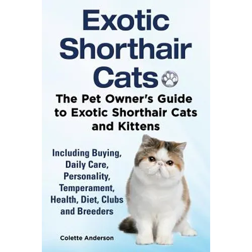 Exotic Shorthair Cats The Pet Owner's Guide to Exotic Shorthair Cats and Kittens Including Buying, Daily Care, Personality, Temperament, Health, Diet, - Paperback
