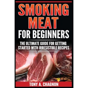 Smoking Meat For Beginners: The Ultimate Guide For Getting Started With Irresistible Recipes - Paperback
