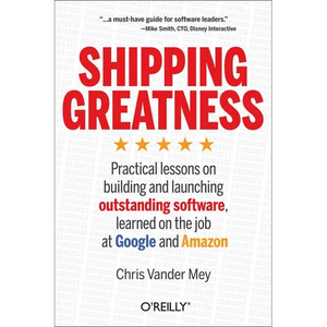 Shipping Greatness: Practical Lessons on Building and Launching Outstanding Software, Learned on the Job at Google and Amazon - Paperback
