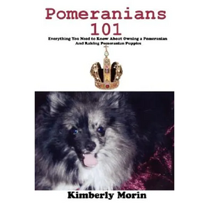 Pomeranians 101: Everything You Need to Know About Owning a Pomeranian And Raising Pomeranian Puppies - Paperback