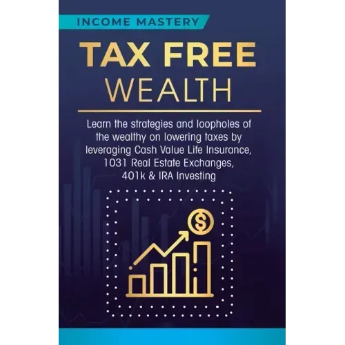 Tax Free Wealth: Learn the strategies and loopholes of the wealthy on lowering taxes by leveraging Cash Value Life Insurance, 1031 Real - Hardcover