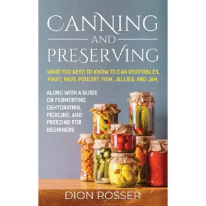 Canning and Preserving: What You Need to Know to Can Vegetables, Fruit, Meat, Poultry, Fish, Jellies, and Jam. Along with a Guide on Fermentin - Hardcover